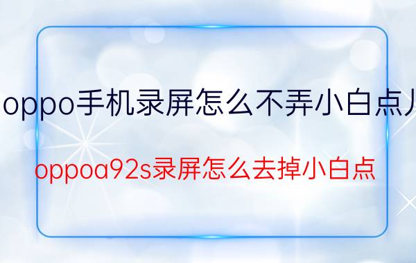 oppo手机录屏怎么不弄小白点儿 oppoa92s录屏怎么去掉小白点？